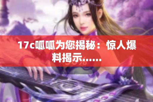 17c呱呱为您揭秘：惊人爆料揭示......