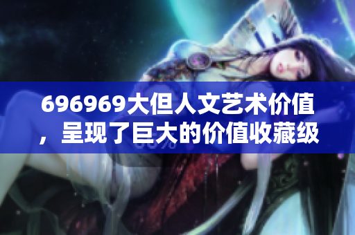 696969大但人文艺术价值，呈现了巨大的价值收藏级古董级银行级作品