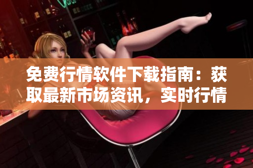 免费行情软件下载指南：获取最新市场资讯，实时行情数据供您查阅