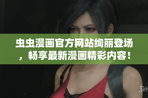 虫虫漫画官方网站绚丽登场，畅享最新漫画精彩内容！