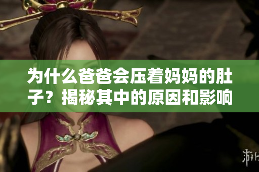 为什么爸爸会压着妈妈的肚子？揭秘其中的原因和影响