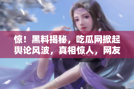 惊！黑料揭秘，吃瓜网掀起舆论风波，真相惊人，网友热议达到高潮