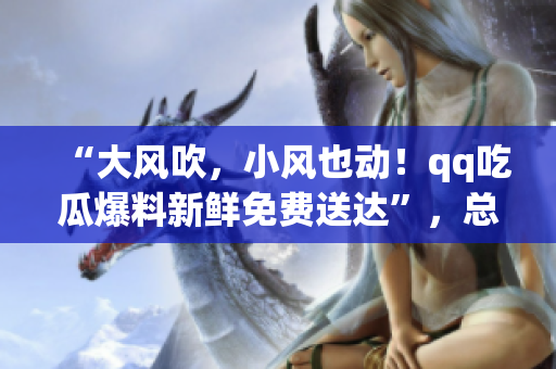“大风吹，小风也动！qq吃瓜爆料新鲜免费送达”，总有你意想不到的爆料，尽在这里！