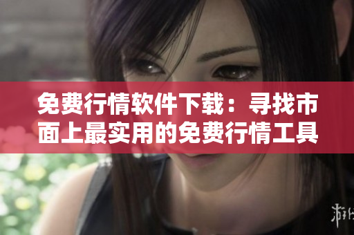 免费行情软件下载：寻找市面上最实用的免费行情工具