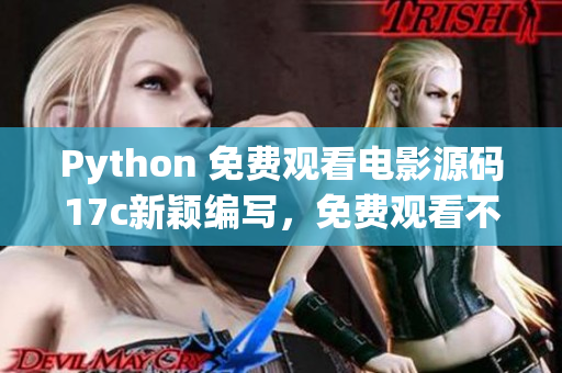Python 免费观看电影源码17c新颖编写，免费观看不少于40部电影，包含高清图库