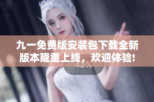 九一免费版安装包下载全新版本隆重上线，欢迎体验!