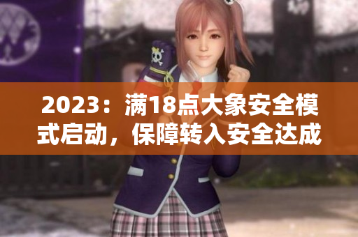 2023：满18点大象安全模式启动，保障转入安全达成