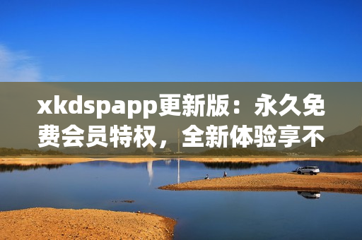 xkdspapp更新版：永久免费会员特权，全新体验享不停