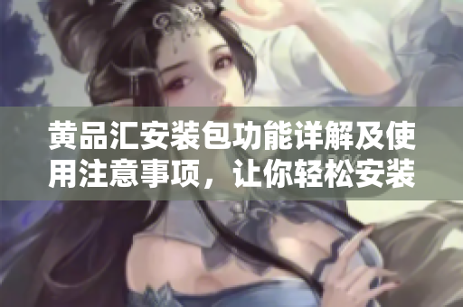 黄品汇安装包功能详解及使用注意事项，让你轻松安装应用程序
