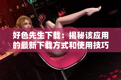 好色先生下载：揭秘该应用的最新下载方式和使用技巧