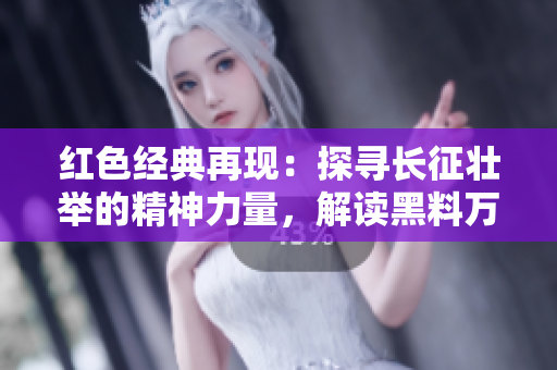 红色经典再现：探寻长征壮举的精神力量，解读黑料万篇历史真相