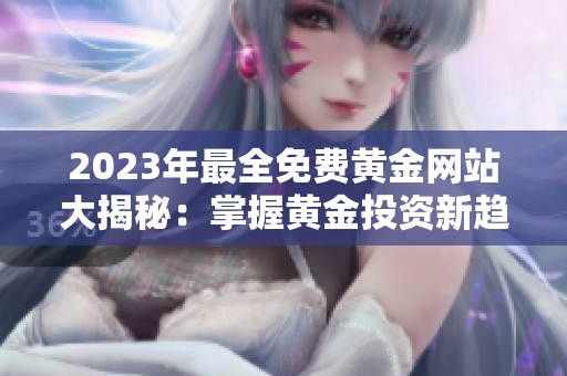 2023年最全免费黄金网站大揭秘：掌握黄金投资新趋势，畅享投资盈利新机遇
