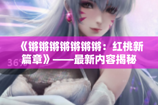 《锵锵锵锵锵锵锵：红桃新篇章》——最新内容揭秘