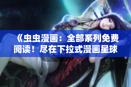 《虫虫漫画：全部系列免费阅读！尽在下拉式漫画星球，精彩不容错过》