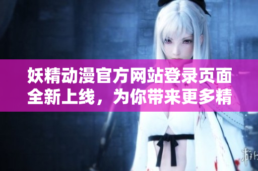 妖精动漫官方网站登录页面全新上线，为你带来更多精彩！