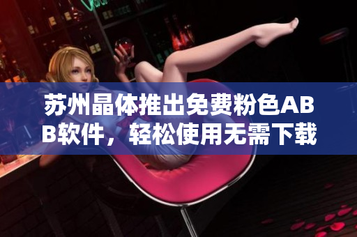 苏州晶体推出免费粉色ABB软件，轻松使用无需下载安装