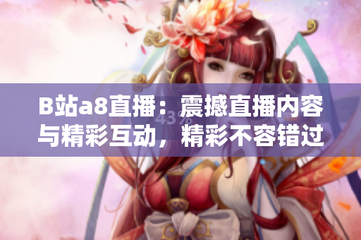 B站a8直播：震撼直播内容与精彩互动，精彩不容错过