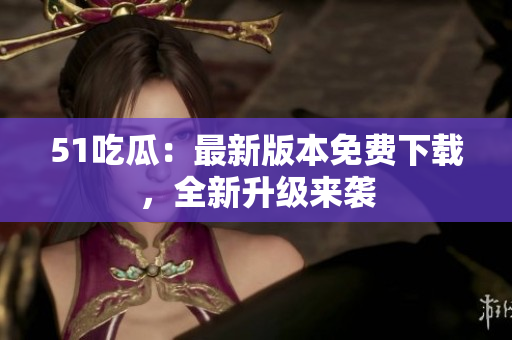51吃瓜：最新版本免费下载，全新升级来袭
