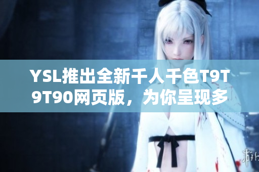 YSL推出全新千人千色T9T9T90网页版，为你呈现多彩世界