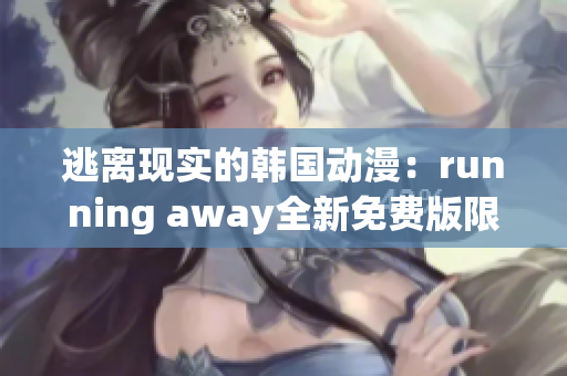 逃离现实的韩国动漫：running away全新免费版限时上线