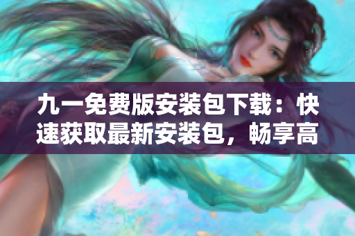 九一免费版安装包下载：快速获取最新安装包，畅享高品质应用！