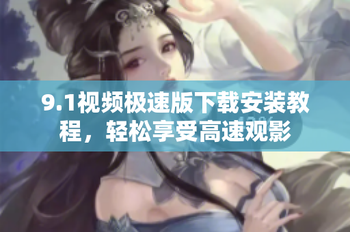 9.1视频极速版下载安装教程，轻松享受高速观影