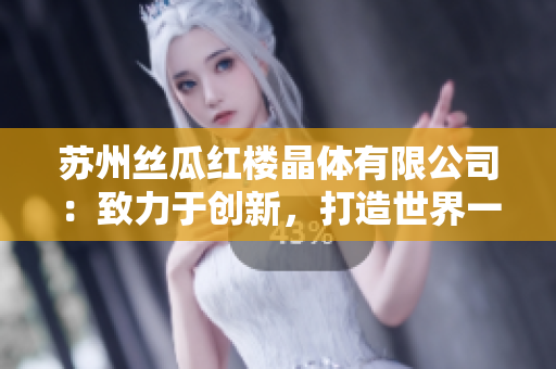 苏州丝瓜红楼晶体有限公司：致力于创新，打造世界一流晶体产品