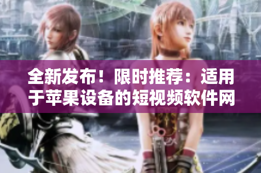 全新发布！限时推荐：适用于苹果设备的短视频软件网站大全，一网打尽热门工具！