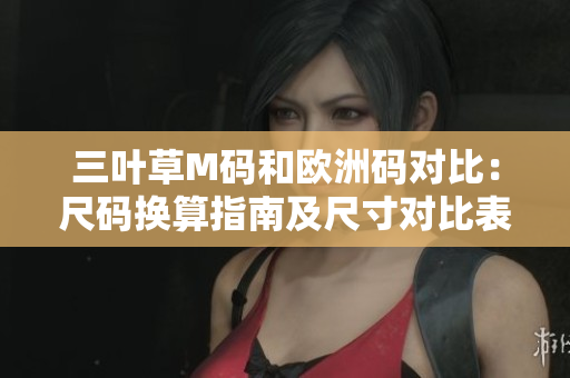 三叶草M码和欧洲码对比：尺码换算指南及尺寸对比表