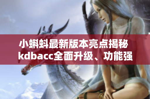 小蝌蚪最新版本亮点揭秘 kdbacc全面升级、功能强化，给你全新体验!