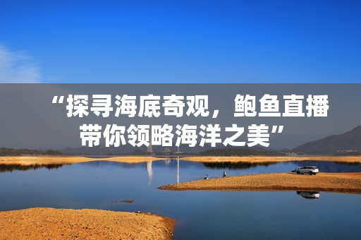 “探寻海底奇观，鲍鱼直播带你领略海洋之美”
