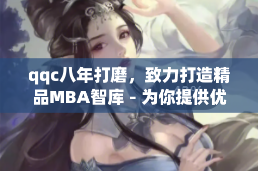 qqc八年打磨，致力打造精品MBA智库 - 为你提供优质商业管理知识