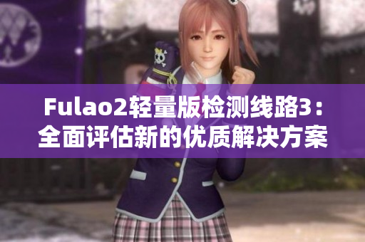 Fulao2轻量版检测线路3：全面评估新的优质解决方案