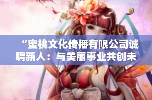“蜜桃文化传播有限公司诚聘新人：与美丽事业共创未来！”