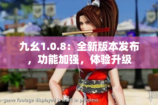 九幺1.0.8：全新版本发布，功能加强，体验升级