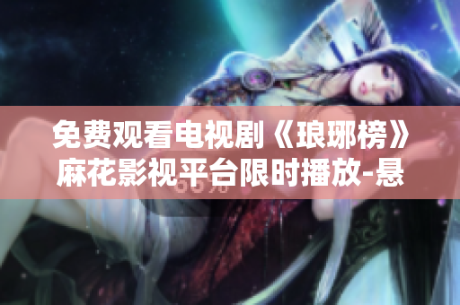 免费观看电视剧《琅琊榜》麻花影视平台限时播放-悬疑权谋剧情引人入胜