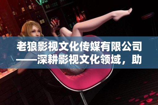 老狼影视文化传媒有限公司——深耕影视文化领域，助力中国影视事业腾飞