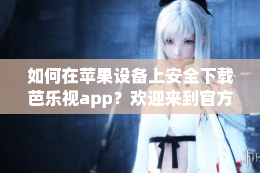 如何在苹果设备上安全下载芭乐视app？欢迎来到官方下载指南！安心安装，畅享精彩视频内容。