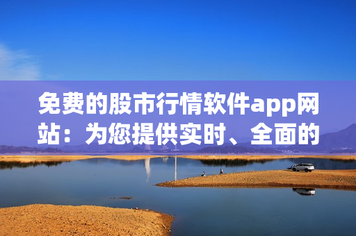 免费的股市行情软件app网站：为您提供实时、全面的股票信息更新