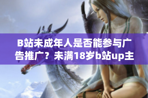 B站未成年人是否能参与广告推广？未满18岁b站up主接广告规定详解
