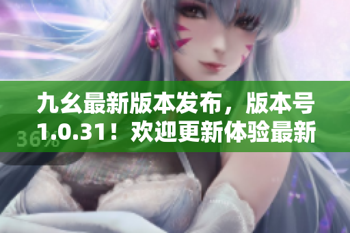九幺最新版本发布，版本号1.0.31！欢迎更新体验最新功能