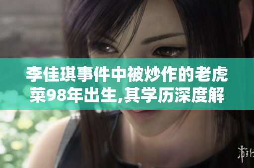 李佳琪事件中被炒作的老虎菜98年出生,其学历深度解析