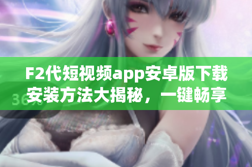 F2代短视频app安卓版下载安装方法大揭秘，一键畅享精彩视频内容