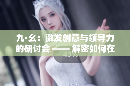 九·幺：激发创意与领导力的研讨会 —— 解密如何在职场脱颖而出