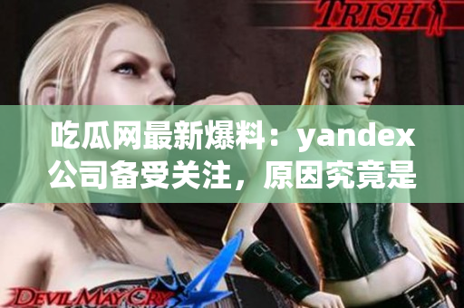 吃瓜网最新爆料：yandex公司备受关注，原因究竟是什么？