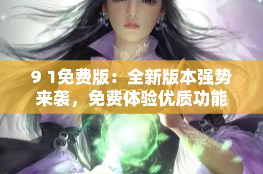 9 1免费版：全新版本强势来袭，免费体验优质功能