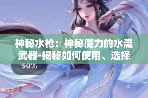 神秘水枪：神秘魔力的水流武器-揭秘如何使用、选择和保养