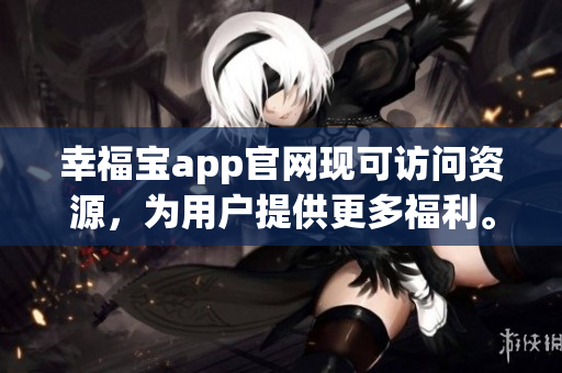 幸福宝app官网现可访问资源，为用户提供更多福利。
