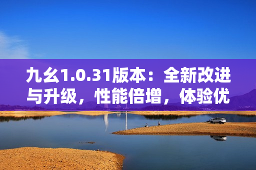 九幺1.0.31版本：全新改进与升级，性能倍增，体验优化