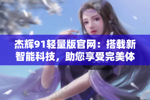 杰辉91轻量版官网：搭载新智能科技，助您享受完美体验